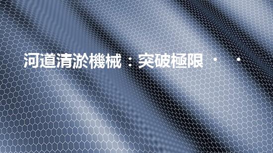 河道清淤機械：突破極限，挑戰(zhàn)淤泥巨獸！